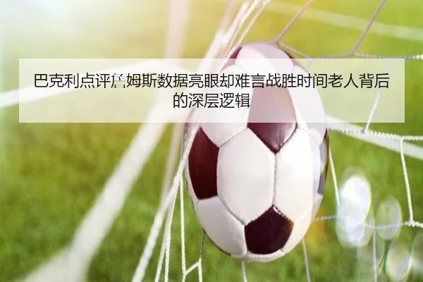 巴克利点评詹姆斯数据亮眼却难言战胜时间老人背后的深层逻辑